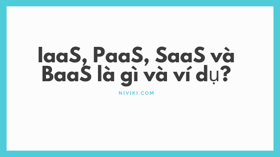 IaaS, PaaS, SaaS và BaaS là gì và ví dụ?